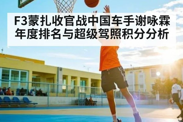 F3蒙扎收官战中国车手谢咏霖年度排名与超级驾照积分分析 - Xingkong