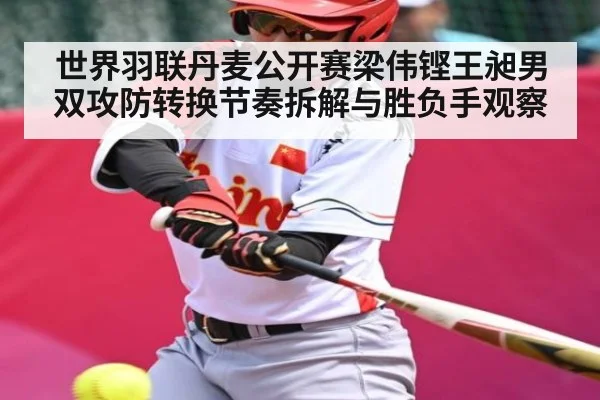 世界羽联丹麦公开赛梁伟铿王昶男双攻防转换节奏拆解与胜负手观察 - Xingkong